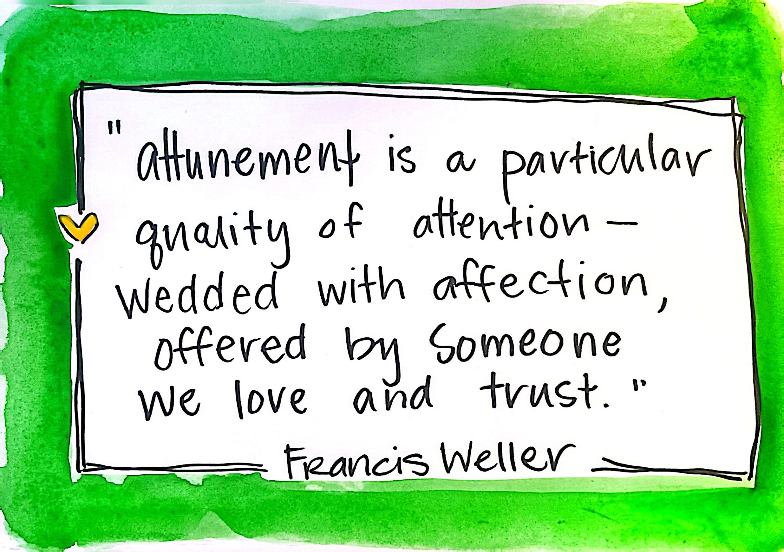 handwritten quote by francis weller that reads: attunement is a particular quality of attention wedded with affection offered by someone we love and trust. Green watercolor and black ink frame